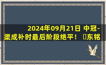 2024年09月21日 中冠-渠成补时最后阶段绝平！ ⼴东铭途1-1江苏南房东晟